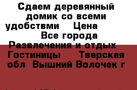 Сдаем деревянный домик со всеми удобствми. › Цена ­ 2 500 - Все города Развлечения и отдых » Гостиницы   . Тверская обл.,Вышний Волочек г.
